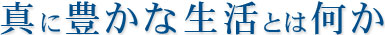 真に豊かな生活とは何か